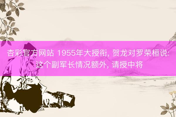 杏彩官方网站 1955年大授衔， 贺龙对罗荣桓说: 这个副军长情况额外， 请授中将