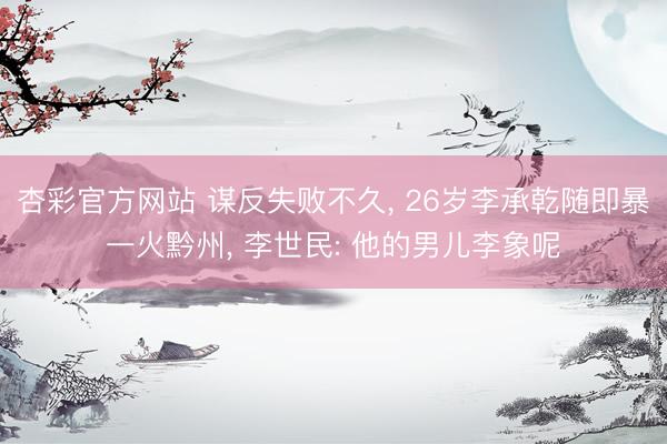 杏彩官方网站 谋反失败不久， 26岁李承乾随即暴一火黔州， 李世民: 他的男儿李象呢