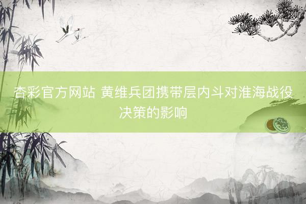 杏彩官方网站 黄维兵团携带层内斗对淮海战役决策的影响