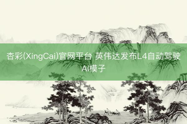杏彩(XingCai)官网平台 英伟达发布L4自动驾驶AI模子