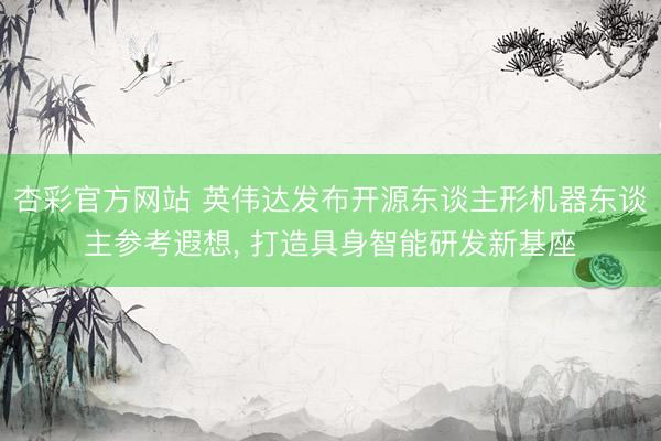 杏彩官方网站 英伟达发布开源东谈主形机器东谈主参考遐想, 打造具身智能研发新基座