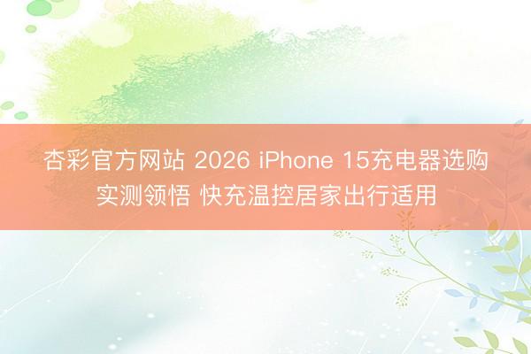 杏彩官方网站 2026 iPhone 15充电器选购实测领悟 快充温控居家出行适用