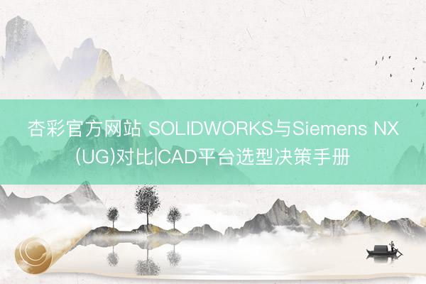 杏彩官方网站 SOLIDWORKS与Siemens NX(UG)对比|CAD平台选型决策手册