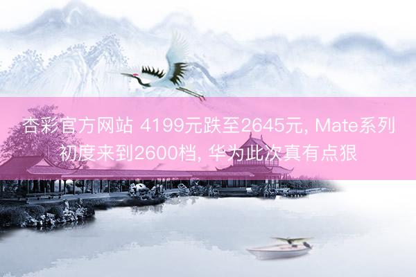 杏彩官方网站 4199元跌至2645元, Mate系列初度来到2600档, 华为此次真有点狠