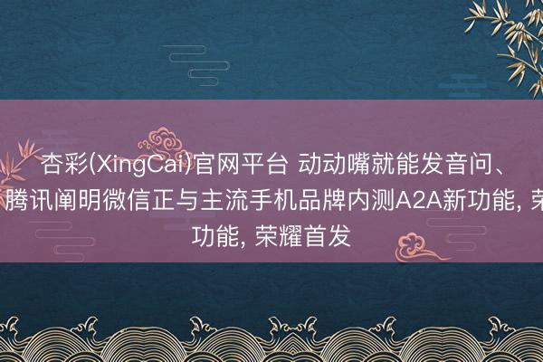 杏彩(XingCai)官网平台 动动嘴就能发音问、打语音， 腾讯阐明微信正与主流手机品牌内测A2A新功能， 荣耀首发