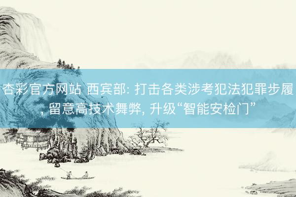 杏彩官方网站 西宾部: 打击各类涉考犯法犯罪步履， 留意高技术舞弊， 升级“智能安检门”
