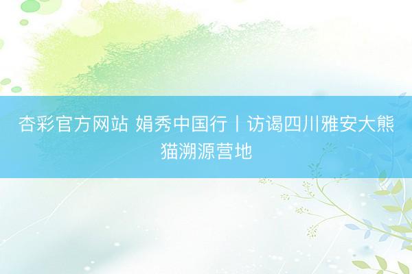 杏彩官方网站 娟秀中国行丨访谒四川雅安大熊猫溯源营地