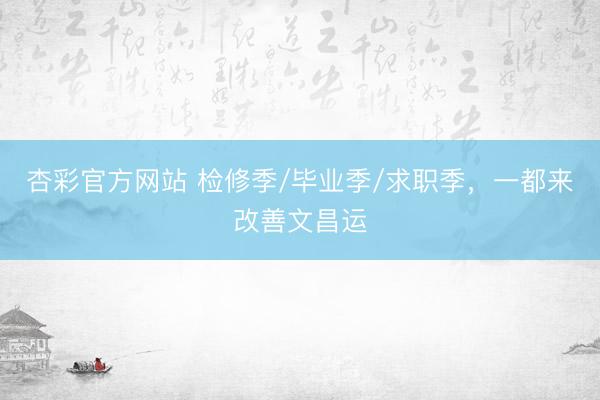 杏彩官方网站 检修季/毕业季/求职季，一都来改善文昌运