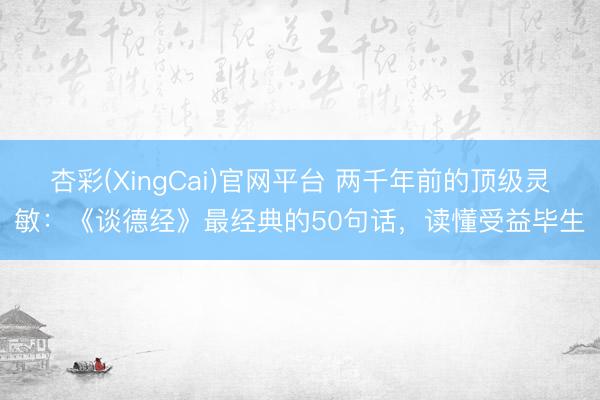 杏彩(XingCai)官网平台 两千年前的顶级灵敏：《谈德经》最经典的50句话，读懂受益毕生