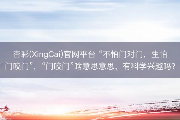 杏彩(XingCai)官网平台 “不怕门对门，生怕门咬门”，“门咬门”啥意思意思，有科学兴趣吗？