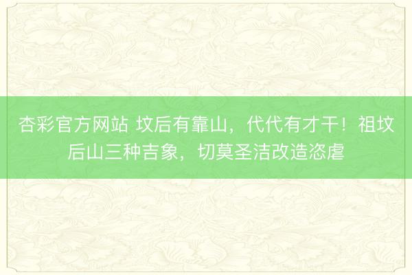 杏彩官方网站 坟后有靠山，代代有才干！祖坟后山三种吉象，切莫圣洁改造恣虐