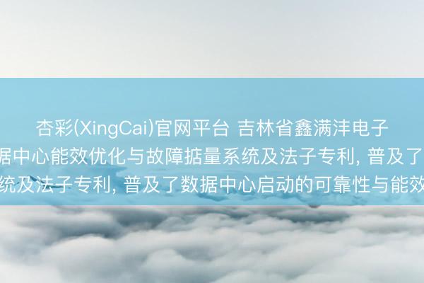 杏彩(XingCai)官网平台 吉林省鑫满沣电子商务苦求基于AI的IDC数据中心能效优化与故障掂量系统及法子专利， 普及了数据中心启动的可靠性与能效水平