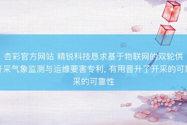 杏彩官方网站 精锐科技恳求基于物联网的双轮供线开采气象监测与运维要害专利， 有用晋升了开采的可靠性