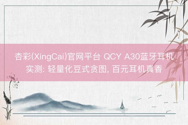 杏彩(XingCai)官网平台 QCY A30蓝牙耳机实测: 轻量化豆式贪图， 百元耳机真香