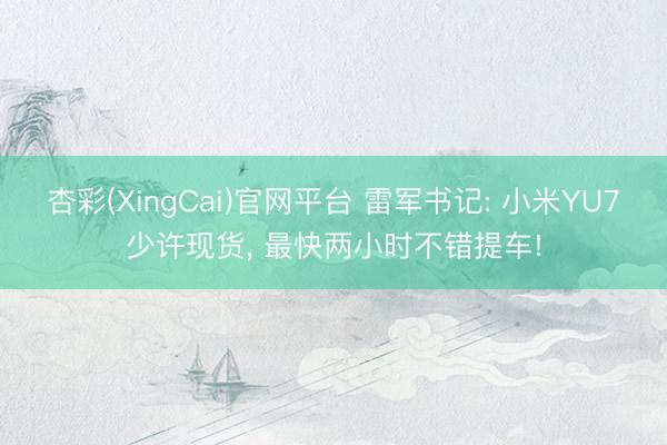杏彩(XingCai)官网平台 雷军书记: 小米YU7少许现货， 最快两小时不错提车!