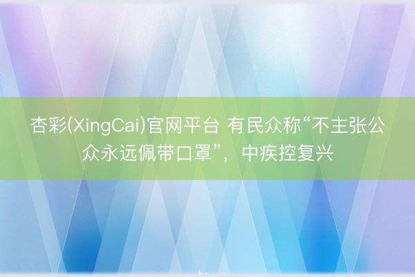 杏彩(XingCai)官网平台 有民众称“不主张公众永远佩带口罩”，中疾控复兴