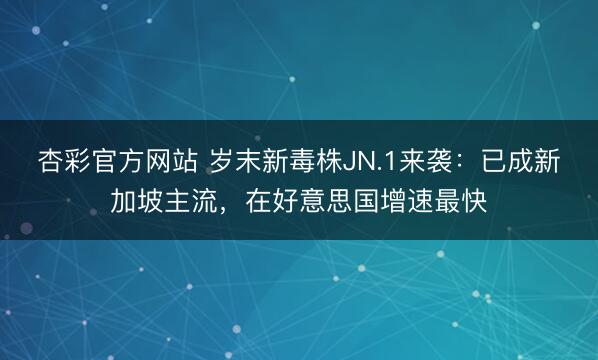 杏彩官方网站 岁末新毒株JN.1来袭：已成新加坡主流，在好意思国增速最快
