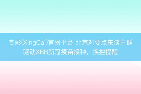 杏彩(XingCai)官网平台 北京对要点东谈主群驱动XBB新冠疫苗接种，疾控提醒