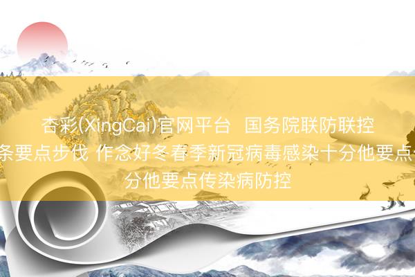 杏彩(XingCai)官网平台  国务院联防联控机制发布6条要点步伐 作念好冬春季新冠病毒感染十分他要点传染病防控