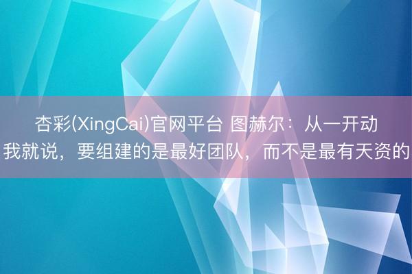 杏彩(XingCai)官网平台 图赫尔：从一开动我就说，要组建的是最好团队，而不是最有天资的