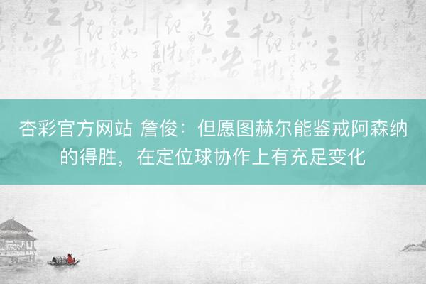 杏彩官方网站 詹俊：但愿图赫尔能鉴戒阿森纳的得胜，在定位球协作上有充足变化