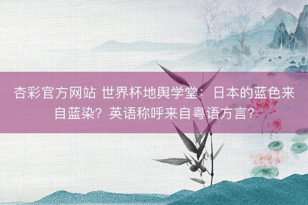杏彩官方网站 世界杯地舆学堂：日本的蓝色来自蓝染？英语称呼来自粤语方言？
