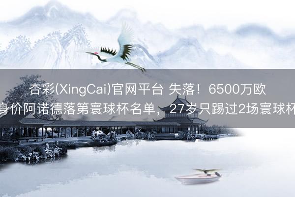 杏彩(XingCai)官网平台 失落！6500万欧身价阿诺德落第寰球杯名单，27岁只踢过2场寰球杯