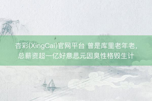 杏彩(XingCai)官网平台 曾是库里老年老，总薪资超一亿好意思元因臭性格毁生计