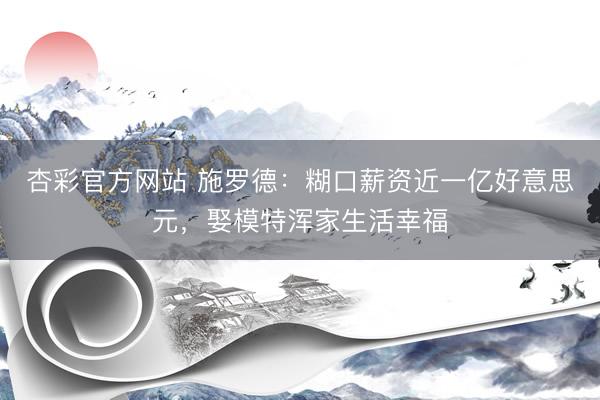 杏彩官方网站 施罗德：糊口薪资近一亿好意思元，娶模特浑家生活幸福