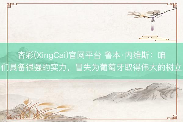杏彩(XingCai)官网平台 鲁本·内维斯:咱们具备很强的实力,冒失为葡萄牙取得伟大的树立