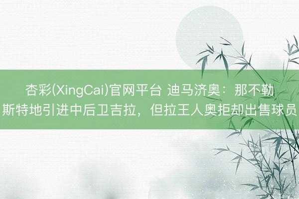 杏彩(XingCai)官网平台 迪马济奥：那不勒斯特地引进中后卫吉拉，但拉王人奥拒却出售球员