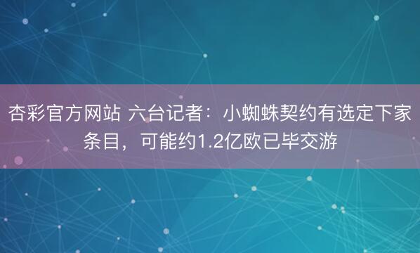 杏彩官方网站 六台记者：小蜘蛛契约有选定下家条目，可能约1.2亿欧已毕交游