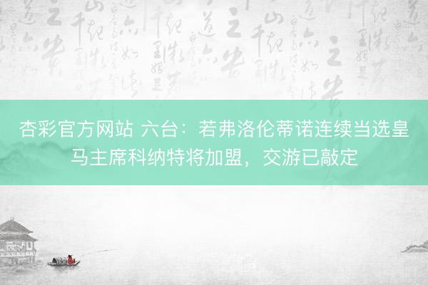 杏彩官方网站 六台：若弗洛伦蒂诺连续当选皇马主席科纳特将加盟，交游已敲定