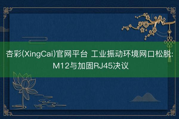 杏彩(XingCai)官网平台 工业振动环境网口松脱: M12与加固RJ45决议
