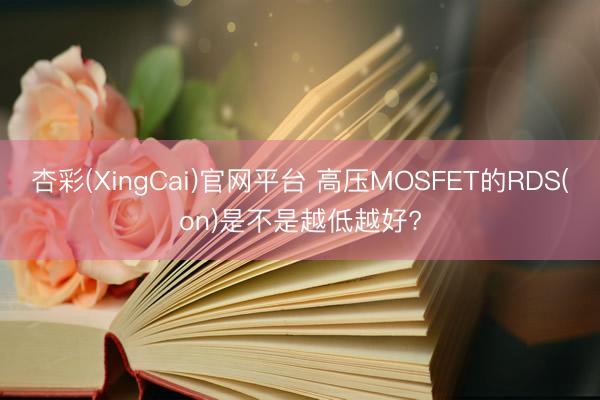 杏彩(XingCai)官网平台 高压MOSFET的RDS(on)是不是越低越好?