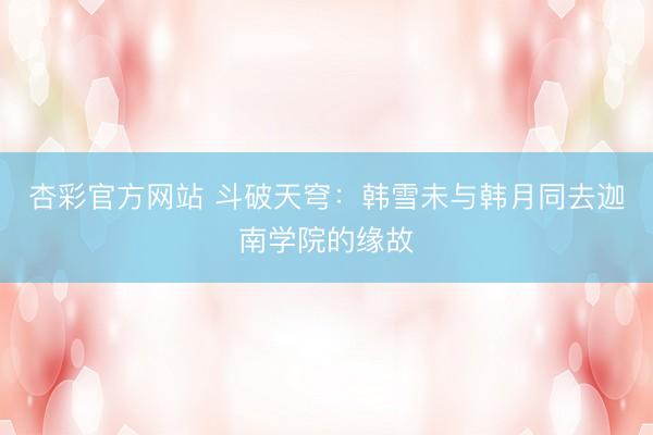 杏彩官方网站 斗破天穹：韩雪未与韩月同去迦南学院的缘故