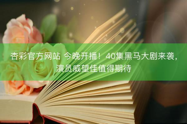 杏彩官方网站 今晚开播！40集黑马大剧来袭，演员威望佳值得期待