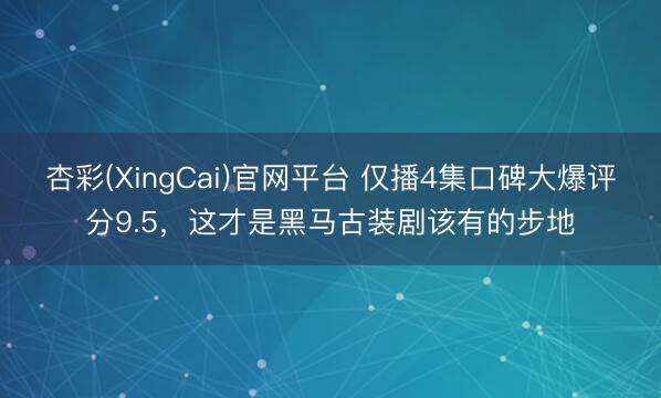 杏彩(XingCai)官网平台 仅播4集口碑大爆评分9.5，这才是黑马古装剧该有的步地