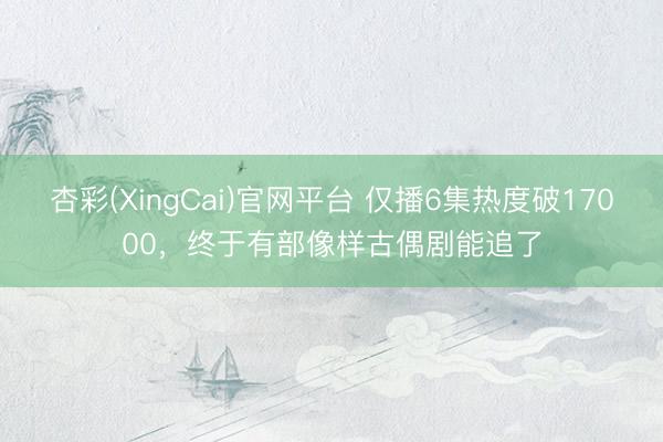 杏彩(XingCai)官网平台 仅播6集热度破17000，终于有部像样古偶剧能追了