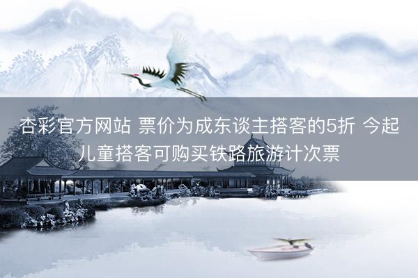 杏彩官方网站 票价为成东谈主搭客的5折 今起儿童搭客可购买铁路旅游计次票
