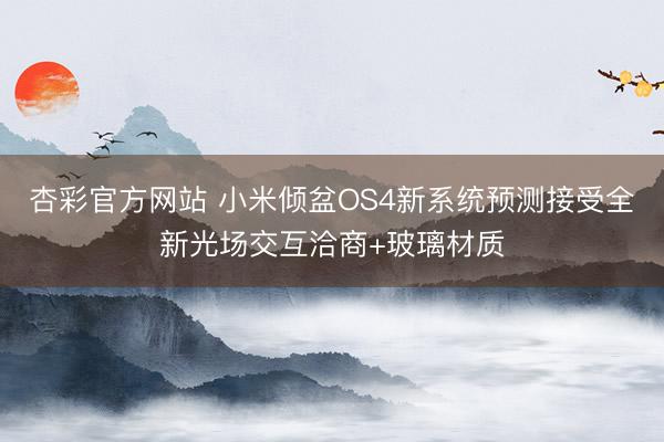 杏彩官方网站 小米倾盆OS4新系统预测接受全新光场交互洽商+玻璃材质
