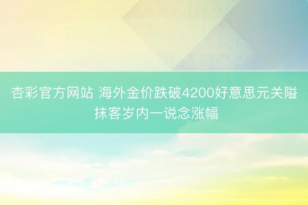 杏彩官方网站 海外金价跌破4200好意思元关隘 抹客岁内一说念涨幅