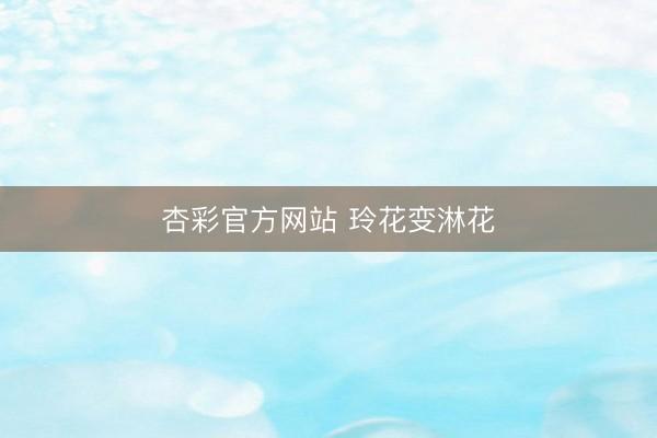 杏彩官方网站 玲花变淋花