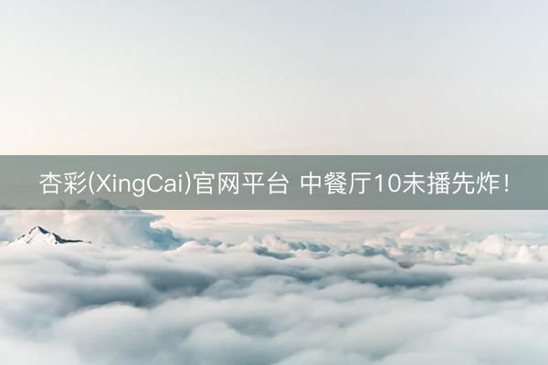 杏彩(XingCai)官网平台 中餐厅10未播先炸!