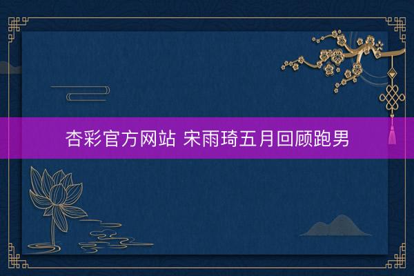 杏彩官方网站 宋雨琦五月回顾跑男