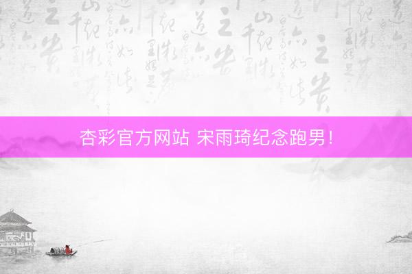 杏彩官方网站 宋雨琦纪念跑男！