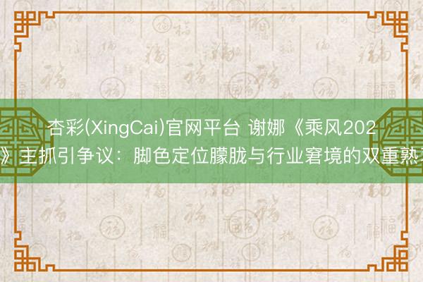 杏彩(XingCai)官网平台 谢娜《乘风2026》主抓引争议：脚色定位朦胧与行业窘境的双重熟习