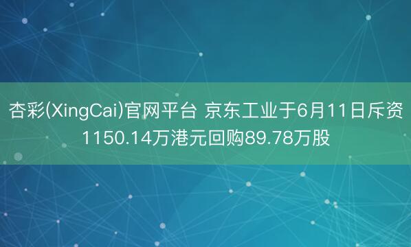 杏彩(XingCai)官网平台 京东工业于6月11日斥资1150.14万港元回购89.78万股