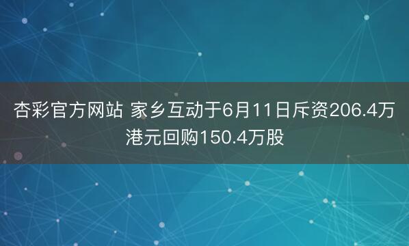 杏彩官方网站 家乡互动于6月11日斥资206.4万港元回购150.4万股