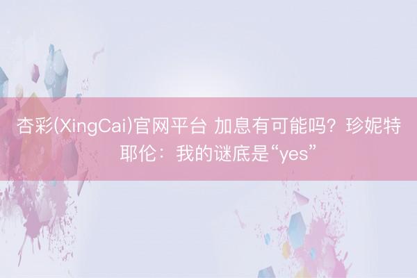 杏彩(XingCai)官网平台 加息有可能吗？珍妮特・耶伦：我的谜底是“yes”